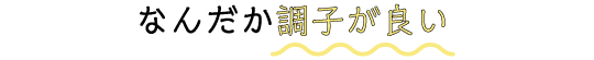 なんだか調子が良い
