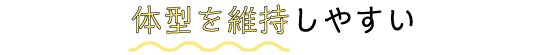 体型を維持しやすい