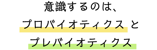 意識するのは、プロバイオティクスとプレバイオティクス